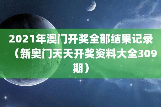 2021年澳门开奖全部结果记录（新奥门天天开奖资料大全309期）