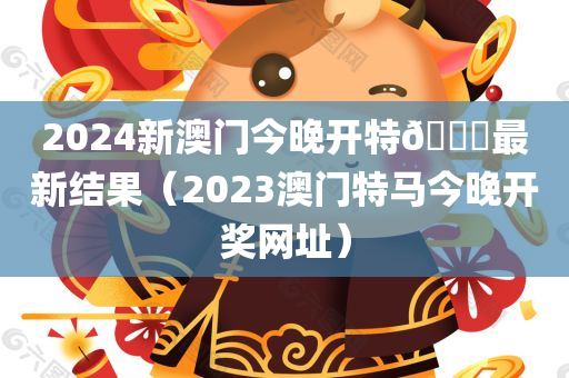 2024新澳门今晚开特🐎最新结果（2023澳门特马今晚开奖网址）