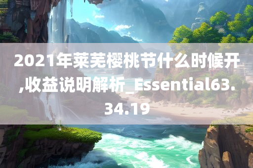 2021年莱芜樱桃节什么时候开,收益说明解析_Essential63.34.19