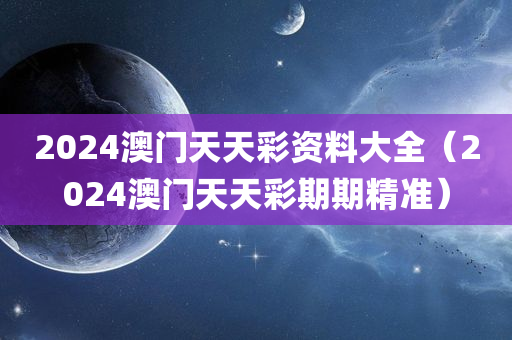 2024澳门天天彩资料大全（2024澳门天天彩期期精准）