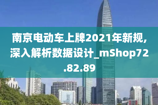 南京电动车上牌2021年新规,深入解析数据设计_mShop72.82.89