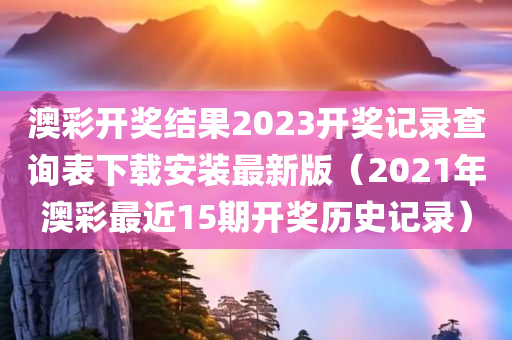 澳彩开奖结果2023开奖记录查询表下载安装最新版（2021年澳彩最近15期开奖历史记录）