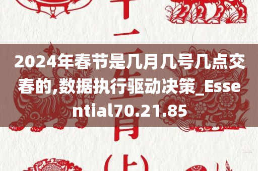 2024年春节是几月几号几点交春的,数据执行驱动决策_Essential70.21.85