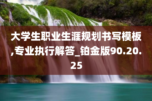 大学生职业生涯规划书写模板,专业执行解答_铂金版90.20.25