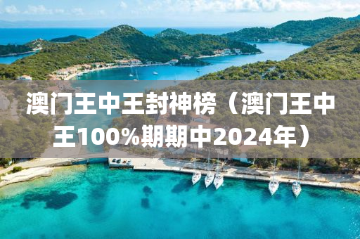 澳门王中王封神榜（澳门王中王100%期期中2024年）