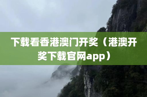 下载看香港澳门开奖（港澳开奖下载官网app）