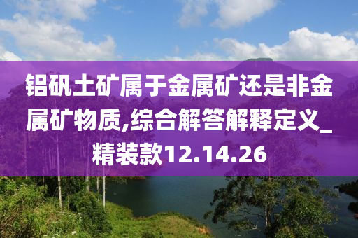 铝矾土矿属于金属矿还是非金属矿物质,综合解答解释定义_精装款12.14.26