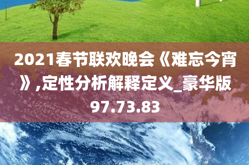 2021春节联欢晚会《难忘今宵》,定性分析解释定义_豪华版97.73.83