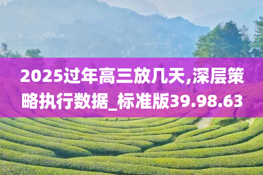 2025过年高三放几天,深层策略执行数据_标准版39.98.63