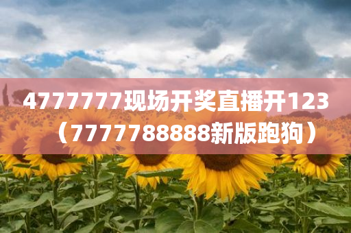 4777777现场开奖直播开123（7777788888新版跑狗）