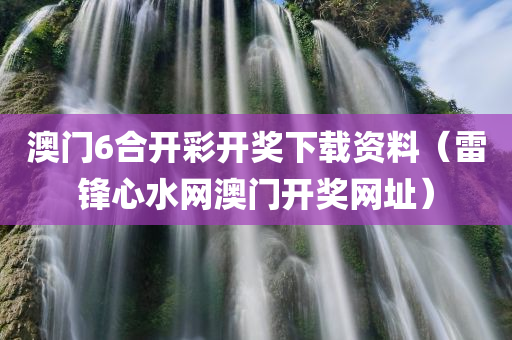 澳门6合开彩开奖下载资料（雷锋心水网澳门开奖网址）