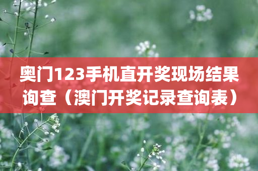 奥门123手机直开奖现场结果询查（澳门开奖记录查询表）