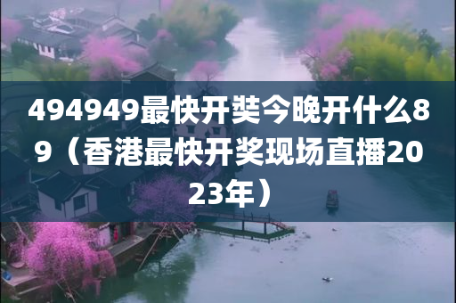 494949最快开奘今晚开什么89（香港最快开奖现场直播2023年）