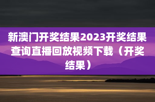 新澳门开奖结果2023开奖结果查询直播回放视频下载（开奖结果）