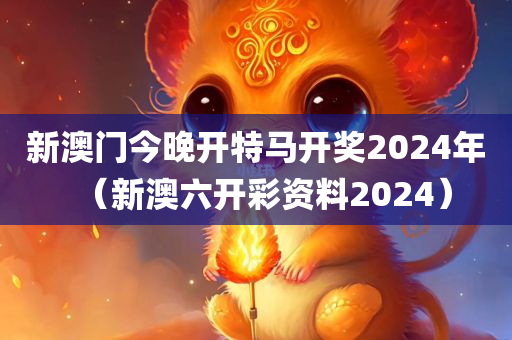 新澳门今晚开特马开奖2024年（新澳六开彩资料2024）