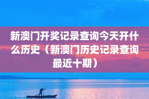 新澳门开奖记录查询今天开什么历史（新澳门历史记录查询最近十期）