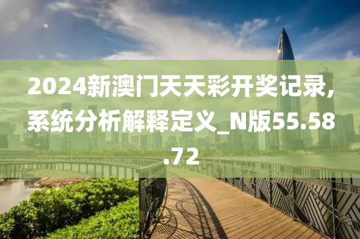 2024新澳门天天彩开奖记录,系统分析解释定义_N版55.58.72