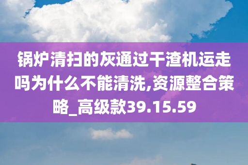 锅炉清扫的灰通过干渣机运走吗为什么不能清洗,资源整合策略_高级款39.15.59