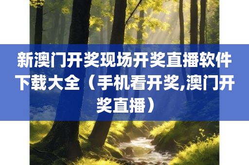 新澳门开奖现场开奖直播软件下载大全（手机看开奖,澳门开奖直播）