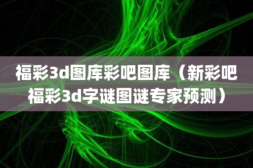 福彩3d图库彩吧图库（新彩吧福彩3d字谜图谜专家预测）