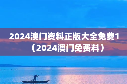 2024澳门资料正版大全免费1（2024澳门免费料）