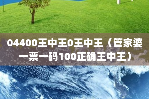 04400王中王0王中王（管家婆一票一码100正确王中王）