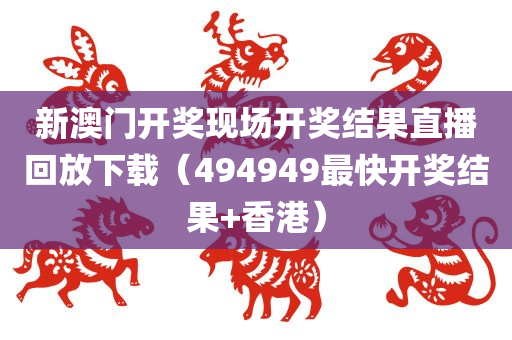 新澳门开奖现场开奖结果直播回放下载（494949最快开奖结果+香港）