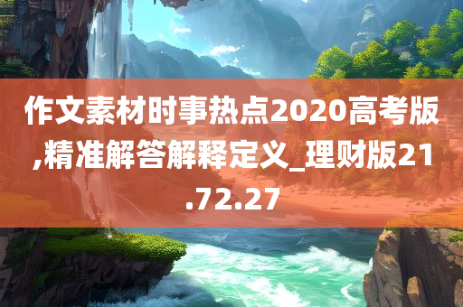 作文素材时事热点2020高考版,精准解答解释定义_理财版21.72.27