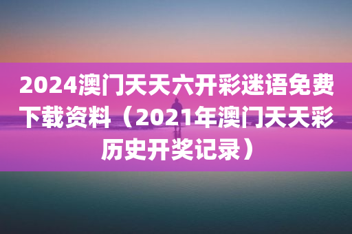 2024澳门天天六开彩迷语免费下载资料（2021年澳门天天彩历史开奖记录）