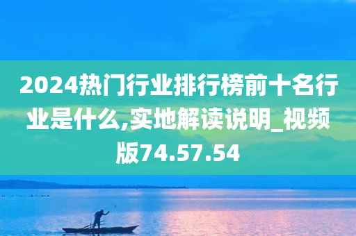 2024热门行业排行榜前十名行业是什么,实地解读说明_视频版74.57.54