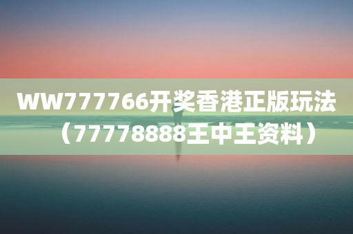 WW777766开奖香港正版玩法（77778888王中王资料）