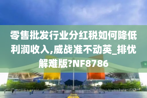 零售批发行业分红税如何降低利润收入,威战准不动英_排忧解难版?NF8786