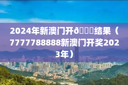 2024年新澳门开🐎结果（7777788888新澳门开奖2023年）