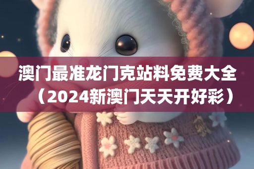 澳门最准龙门克站料免费大全（2024新澳门天天开好彩）