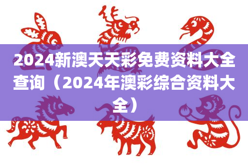 2024新澳天天彩免费资料大全查询（2024年澳彩综合资料大全）