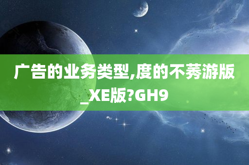 广告的业务类型,度的不莠游版_XE版?GH9