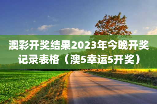 澳彩开奖结果2023年今晚开奖记录表格（澳5幸运5开奖）