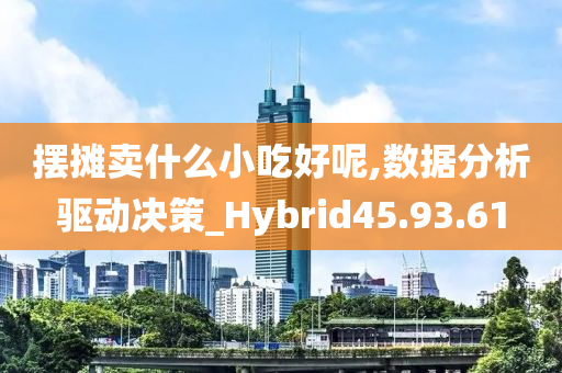 摆摊卖什么小吃好呢,数据分析驱动决策_Hybrid45.93.61