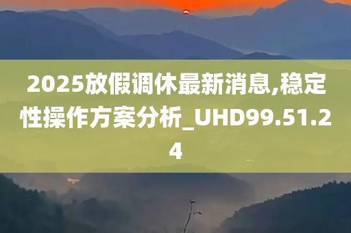 2025放假调休最新消息,稳定性操作方案分析_UHD99.51.24