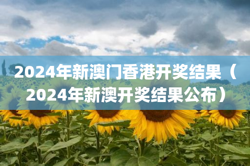 2024年新澳门香港开奖结果（2024年新澳开奖结果公布）