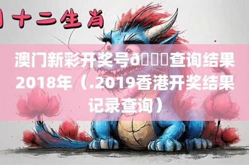 澳门新彩开奖号🐎查询结果2018年（.2019香港开奖结果记录查询）