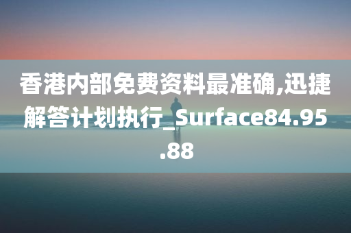 香港内部免费资料最准确,迅捷解答计划执行_Surface84.95.88