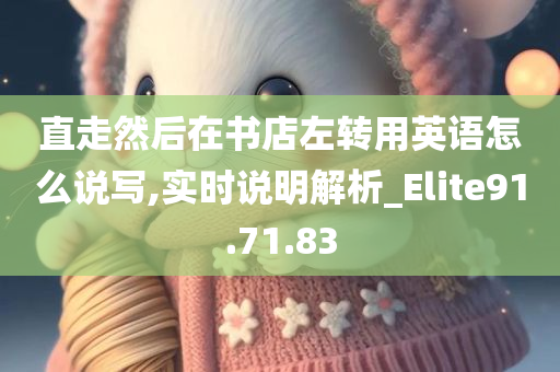 直走然后在书店左转用英语怎么说写,实时说明解析_Elite91.71.83