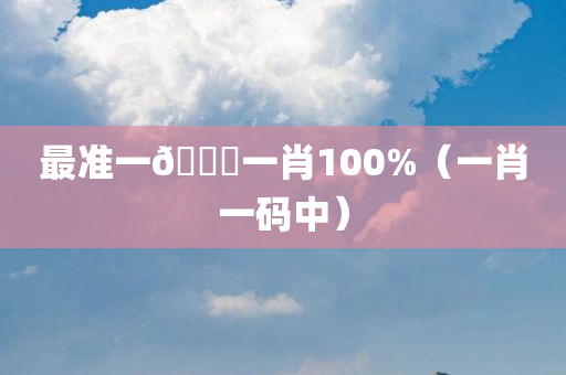 最准一🐎一肖100%（一肖一码中）