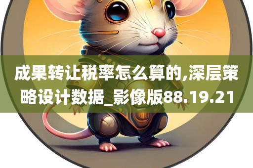 成果转让税率怎么算的,深层策略设计数据_影像版88.19.21