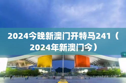 2024今晚新澳门开特马241（2024年新澳门今）