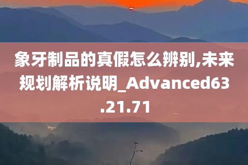 象牙制品的真假怎么辨别,未来规划解析说明_Advanced63.21.71