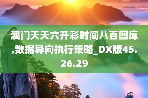 澳门天天六开彩时间八百图库,数据导向执行策略_DX版45.26.29