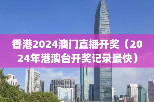 香港2024澳门直播开奖（2024年港澳台开奖记录最快）