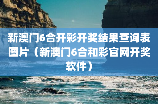 新澳门6合开彩开奖结果查询表图片（新澳门6合和彩官网开奖软件）